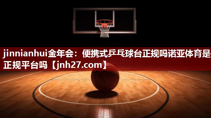 jinnianhui金年会：便携式乒乓球台正规吗诺亚体育是正规平台吗