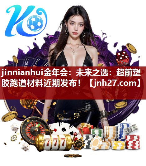 jinnianhui金年会：未来之选：超前塑胶跑道材料近期发布！