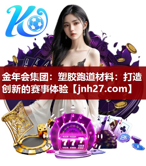 金年会集团：塑胶跑道材料：打造创新的赛事体验