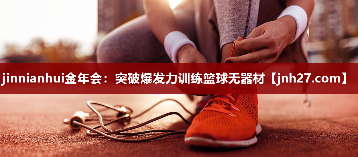 jinnianhui金年会：突破爆发力训练篮球无器材