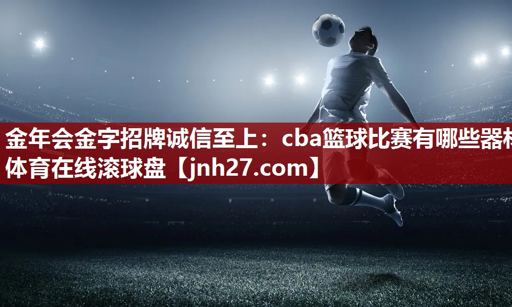 金年会金字招牌诚信至上：cba篮球比赛有哪些器材体育在线滚球盘