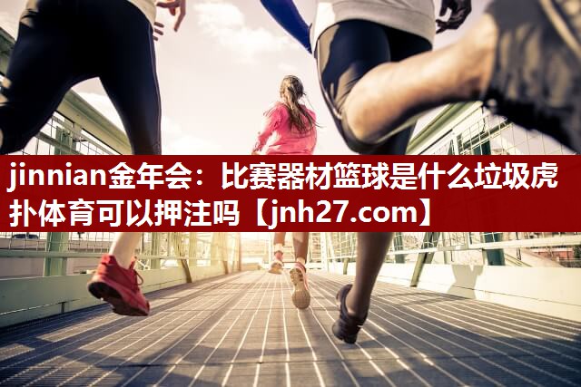 jinnian金年会：比赛器材篮球是什么垃圾虎扑体育可以押注吗