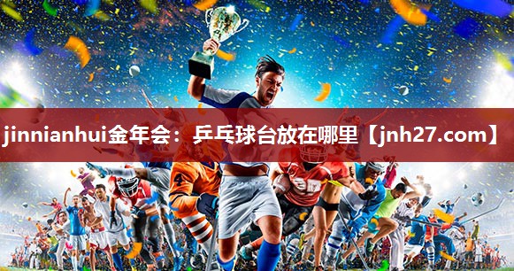 jinnianhui金年会：乒乓球台放在哪里