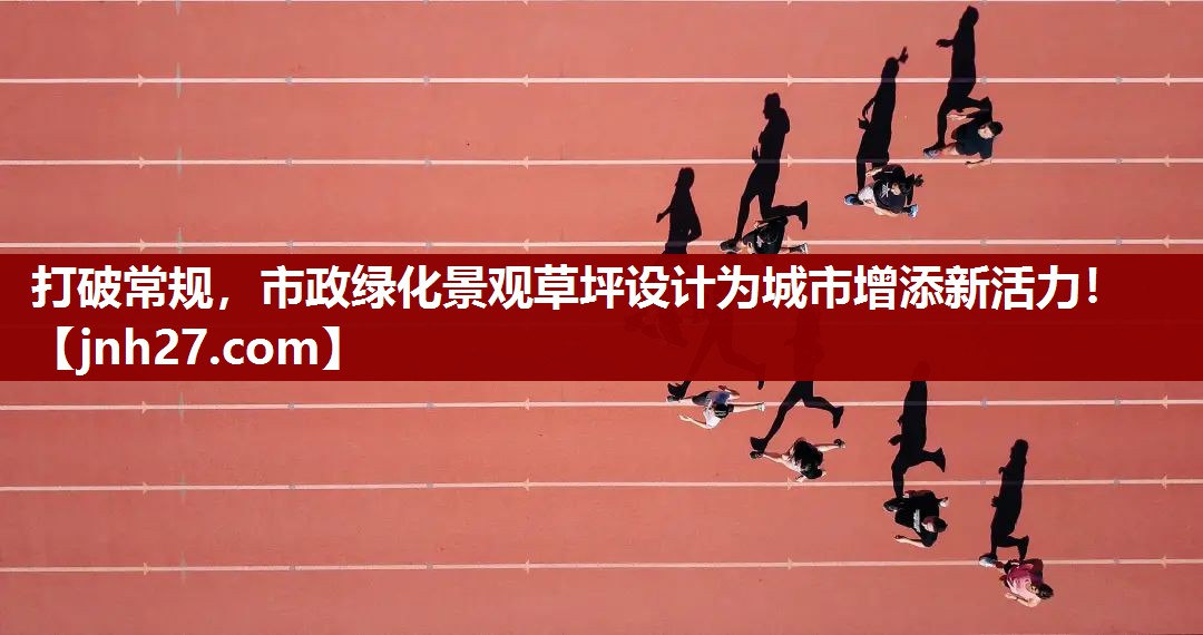 <strong>打破常规，市政绿化景观草坪设计为城市增添新活力！</strong>