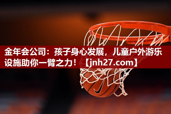 金年会公司：孩子身心发展，儿童户外游乐设施助你一臂之力！