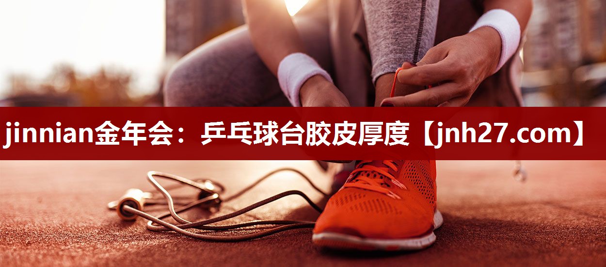 jinnian金年会：乒乓球台胶皮厚度