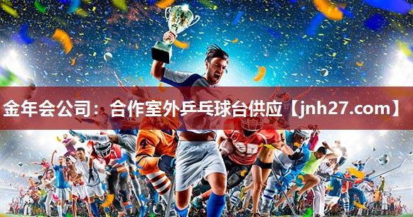 金年会公司：合作室外乒乓球台供应