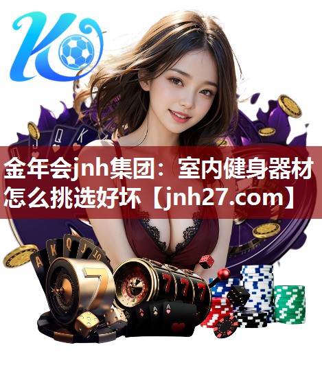 金年会jnh集团：室内健身器材怎么挑选好坏