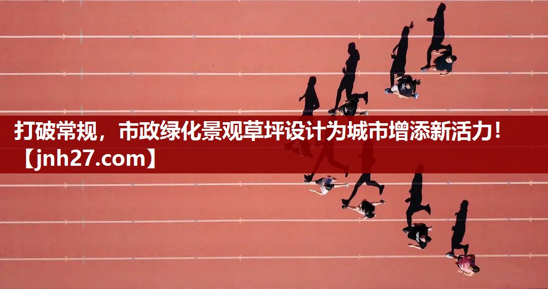 打破常规，市政绿化景观草坪设计为城市增添新活力！
